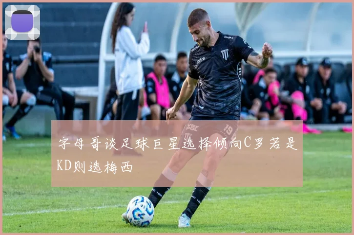 字母哥谈足球巨星选择倾向C罗若是KD则选梅西