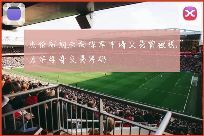 杰伦布朗未向绿军申请交易曾被视为字母哥交易筹码