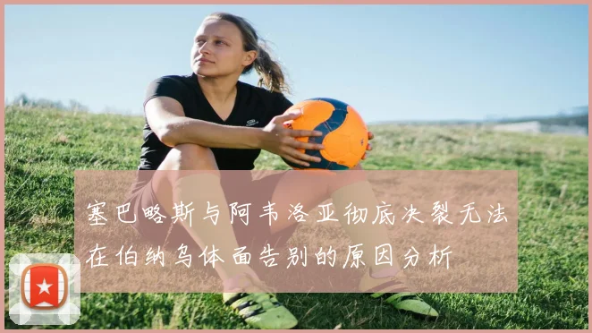 塞巴略斯与阿韦洛亚彻底决裂无法在伯纳乌体面告别的原因分析