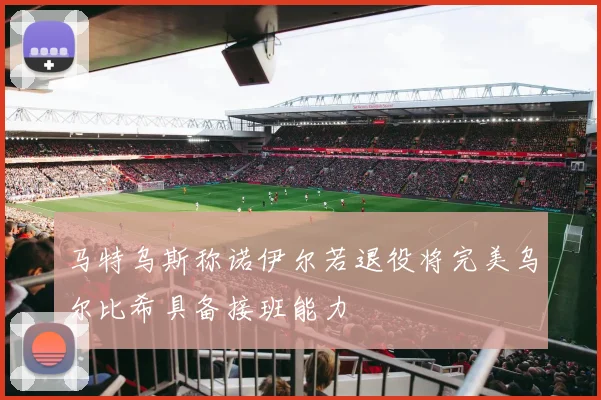 马特乌斯称诺伊尔若退役将完美乌尔比希具备接班能力