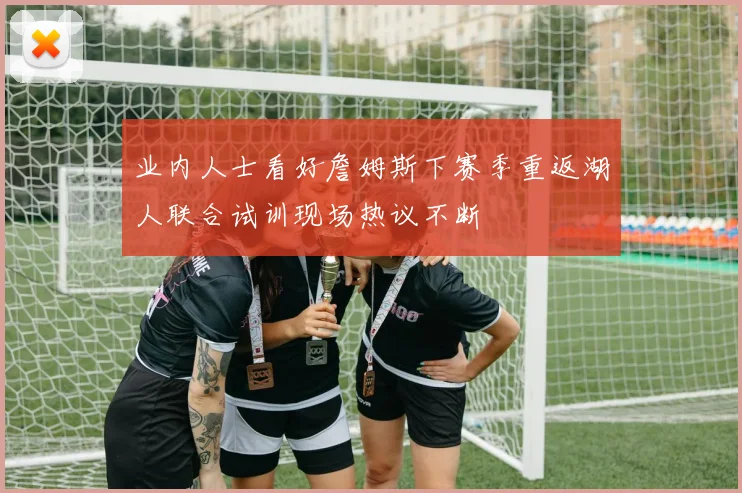 业内人士看好詹姆斯下赛季重返湖人联合试训现场热议不断