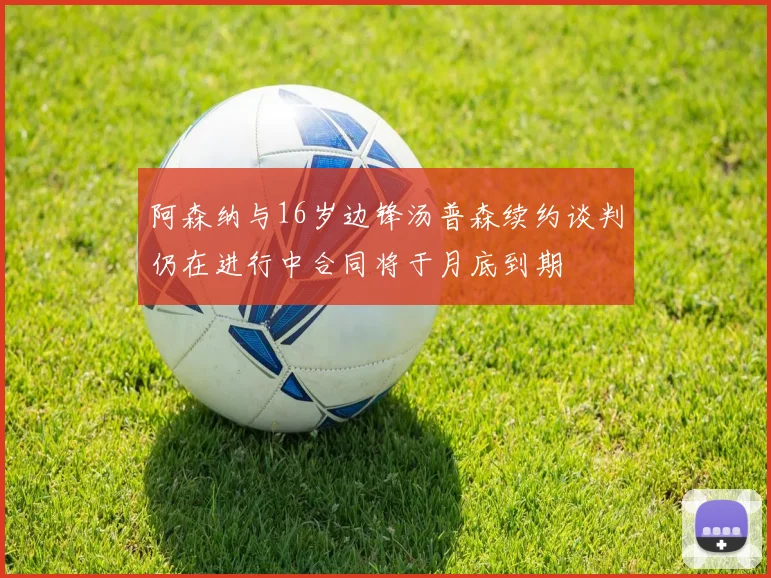 阿森纳与16岁边锋汤普森续约谈判仍在进行中合同将于月底到期