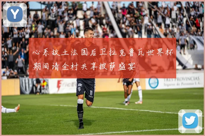 心系故土法国后卫拉克鲁瓦世界杯期间请全村共享披萨盛宴