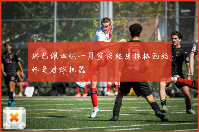姆巴佩回忆一月重伤经历称梅西始终是进球机器