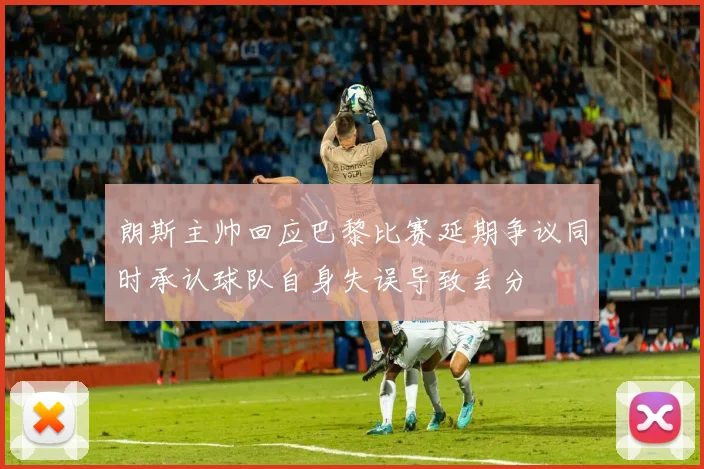 朗斯主帅回应巴黎比赛延期争议同时承认球队自身失误导致丢分