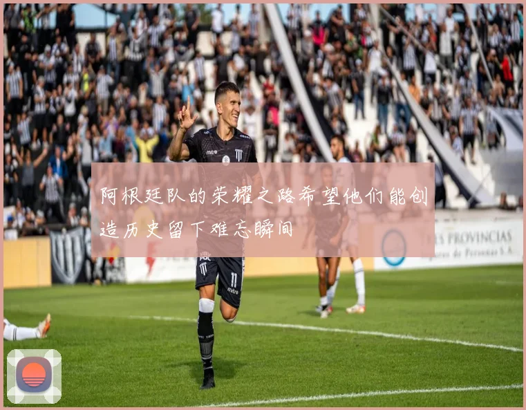 阿根廷队的荣耀之路希望他们能创造历史留下难忘瞬间
