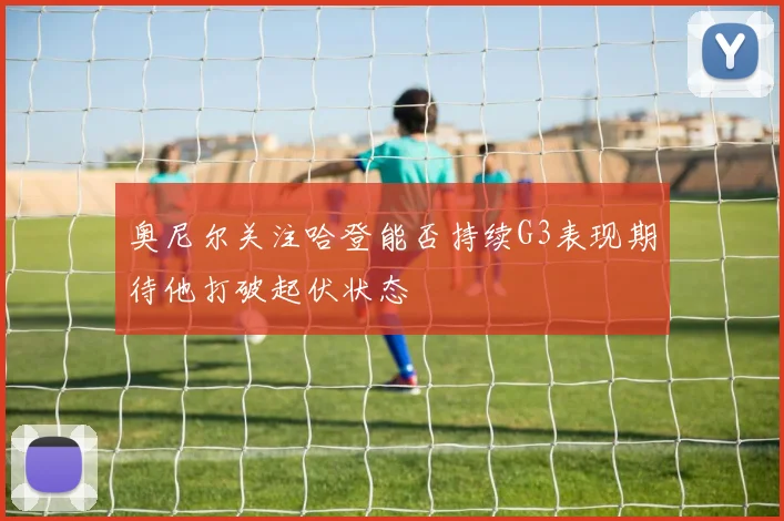 奥尼尔关注哈登能否持续G3表现期待他打破起伏状态
