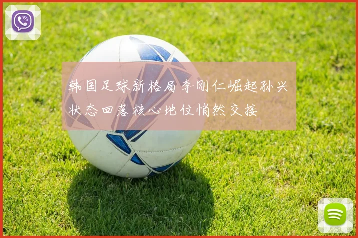 韩国足球新格局李刚仁崛起孙兴慜状态回落核心地位悄然交接