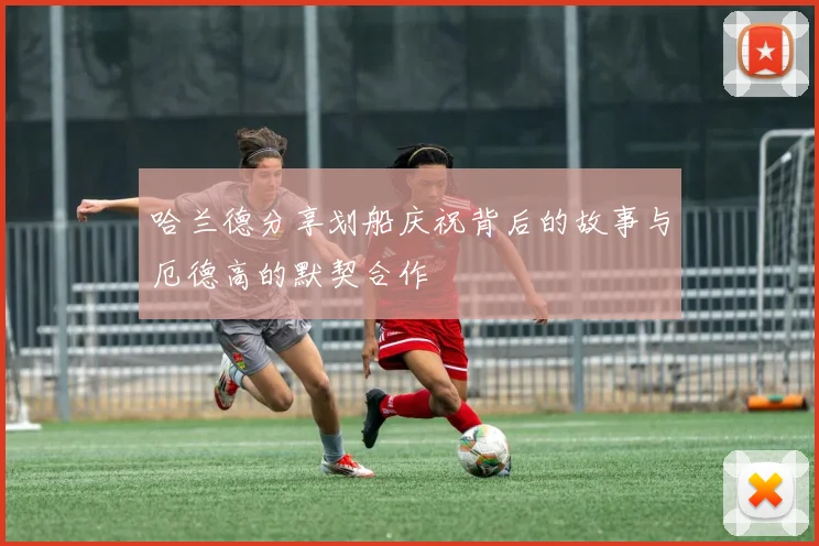 哈兰德分享划船庆祝背后的故事与厄德高的默契合作