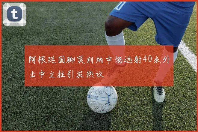 阿根廷国脚莫利纳中场远射40米外击中立柱引发热议