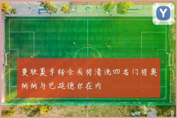 曼联夏季转会或将清洗四名门将奥纳纳与巴延德尔在内