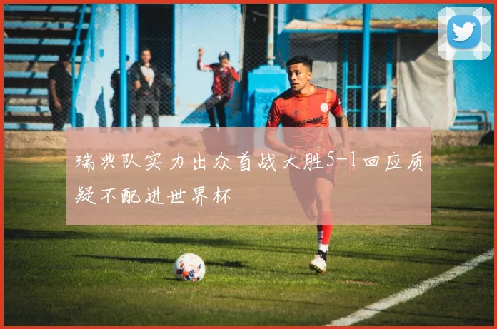 瑞典队实力出众首战大胜5-1回应质疑不配进世界杯