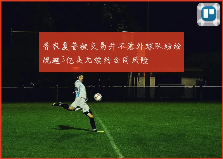 香农夏普被交易并不意外球队纷纷规避3亿美元续约合同风险