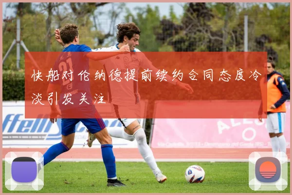 快船对伦纳德提前续约合同态度冷淡引发关注
