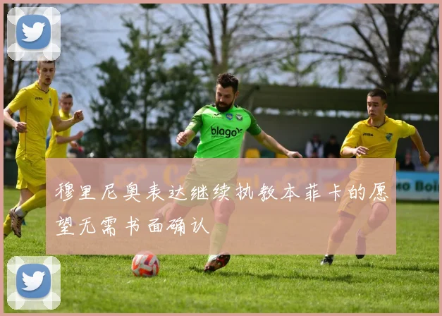 穆里尼奥表达继续执教本菲卡的愿望无需书面确认