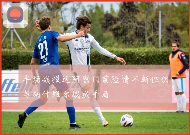 半场战报迈阿密门前险情不断但仍与纳什维尔战成平局