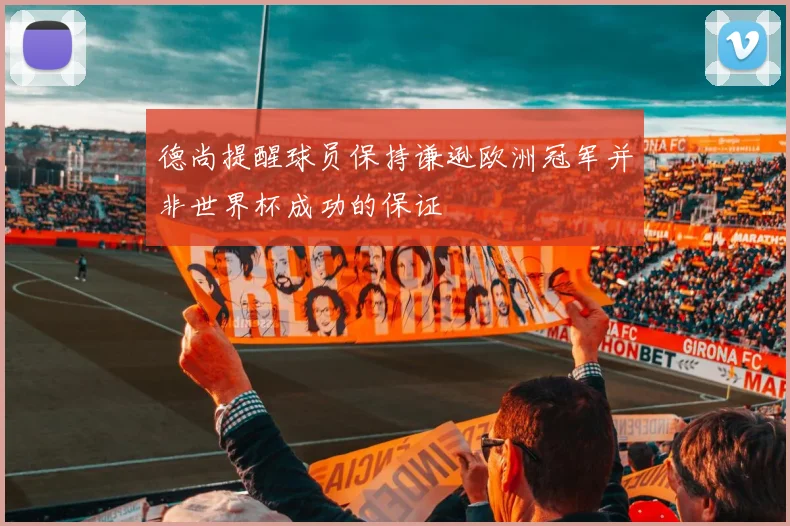 德尚提醒球员保持谦逊欧洲冠军并非世界杯成功的保证