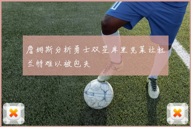 詹姆斯分析勇士双星库里克莱让杜兰特难以被包夹