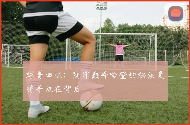 球哥回忆：防守巅峰哈登的秘诀是将手放在背后