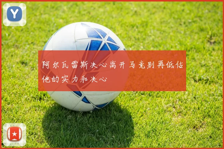 阿尔瓦雷斯决心离开马竞别再低估他的实力和决心