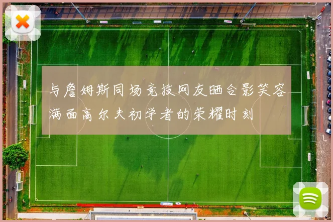 与詹姆斯同场竞技网友晒合影笑容满面高尔夫初学者的荣耀时刻
