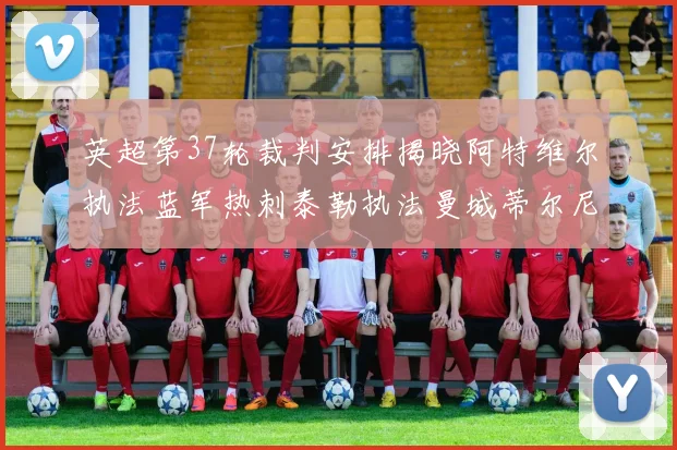 英超第37轮裁判安排揭晓阿特维尔执法蓝军热刺泰勒执法曼城蒂尔尼执法枪手