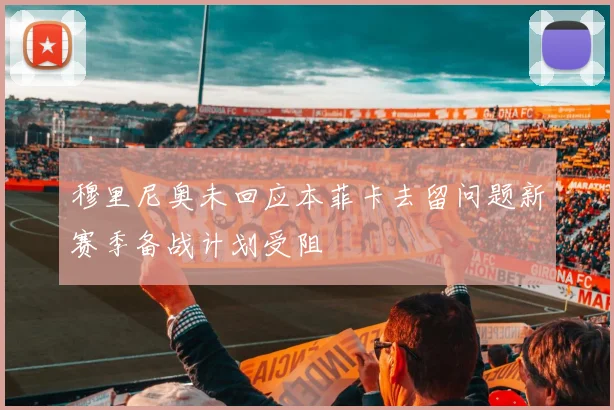 穆里尼奥未回应本菲卡去留问题新赛季备战计划受阻