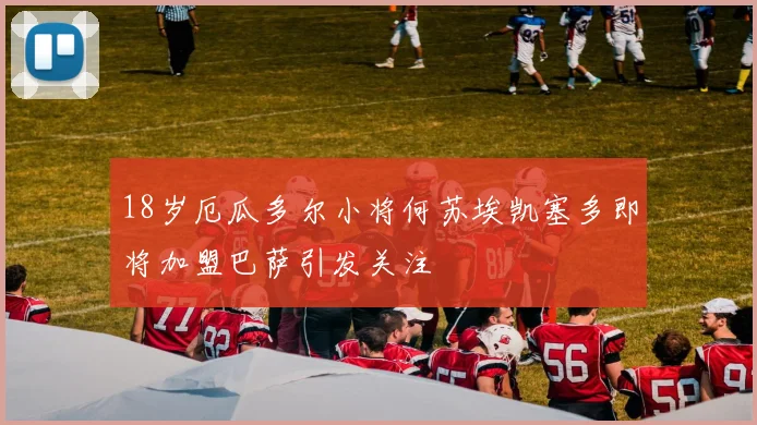 18岁厄瓜多尔小将何苏埃凯塞多即将加盟巴萨引发关注