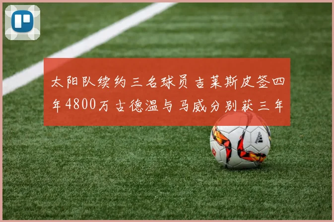 太阳队续约三名球员吉莱斯皮签四年4800万古德温与马威分别获三年合同
