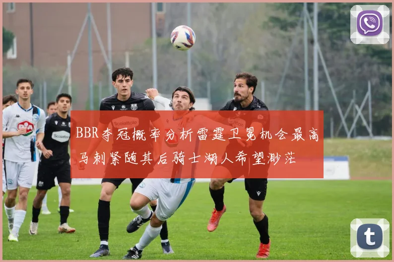 BBR夺冠概率分析雷霆卫冕机会最高马刺紧随其后骑士湖人希望渺茫