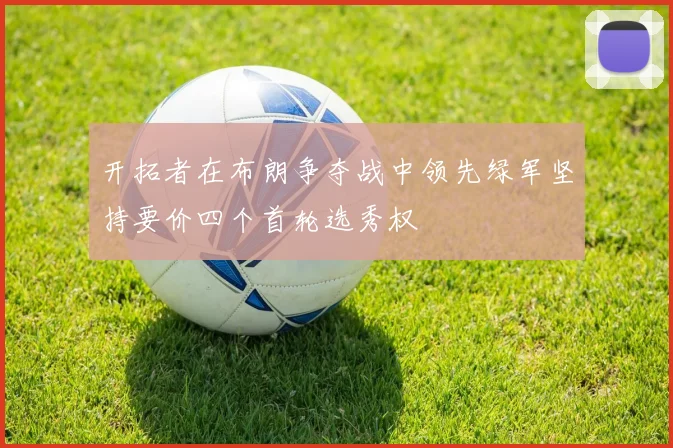 开拓者在布朗争夺战中领先绿军坚持要价四个首轮选秀权