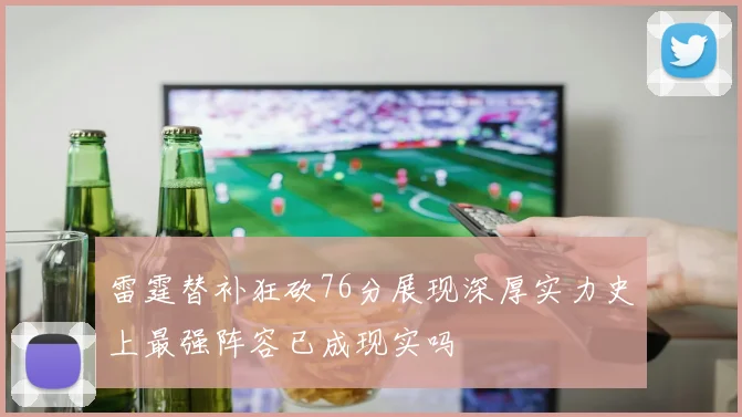 雷霆替补狂砍76分展现深厚实力史上最强阵容已成现实吗