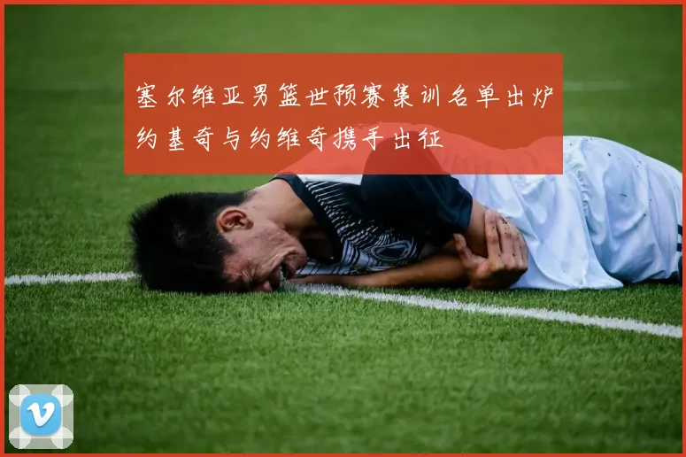 塞尔维亚男篮世预赛集训名单出炉约基奇与约维奇携手出征