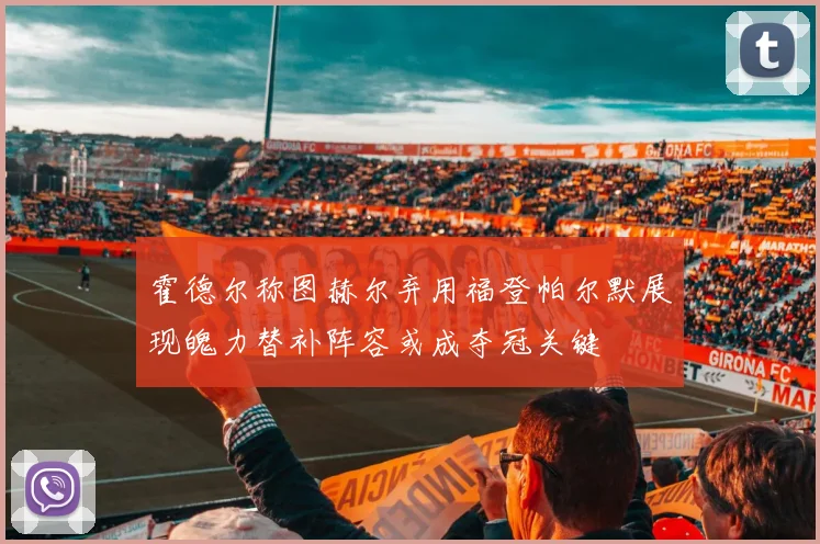 霍德尔称图赫尔弃用福登帕尔默展现魄力替补阵容或成夺冠关键