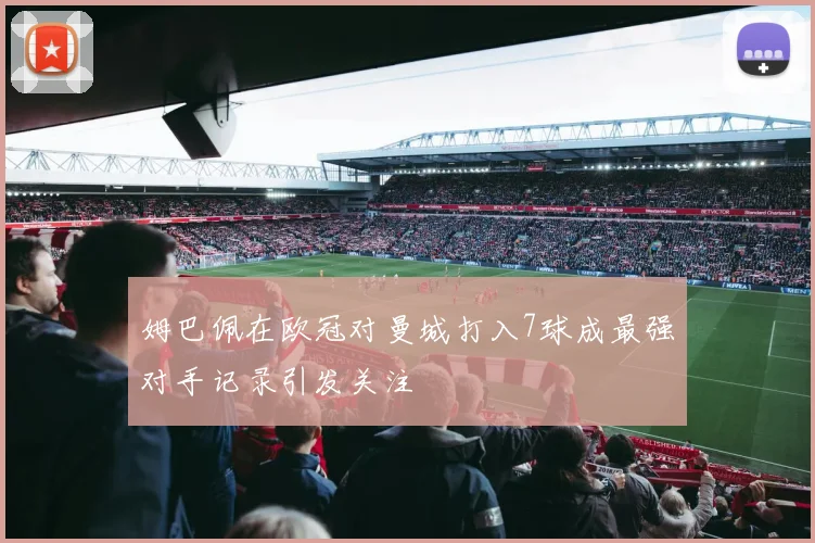姆巴佩在欧冠对曼城打入7球成最强对手记录引发关注