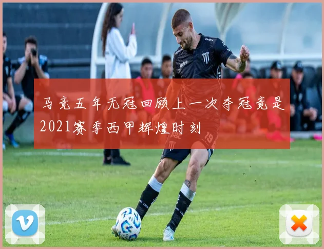 马竞五年无冠回顾上一次夺冠竟是2021赛季西甲辉煌时刻