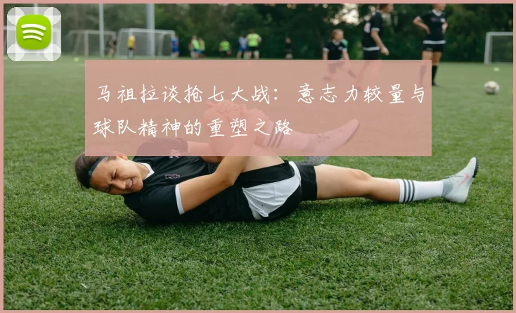 马祖拉谈抢七大战：意志力较量与球队精神的重塑之路
