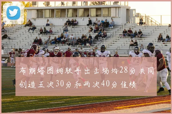 布朗塔图姆联手出击场均28分共同创造五次30分和两次40分佳绩