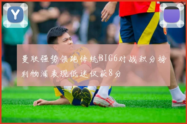 曼联强势领跑传统BIG6对战积分榜利物浦表现低迷仅获8分