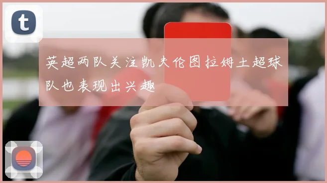 英超两队关注凯夫伦图拉姆土超球队也表现出兴趣