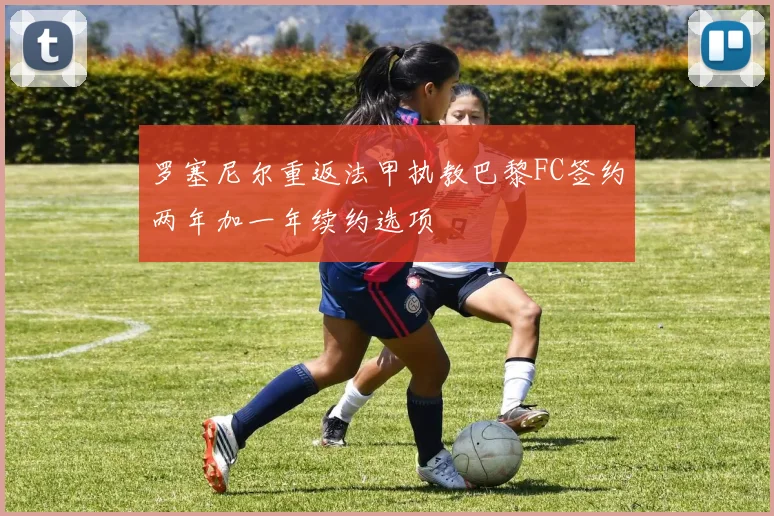 罗塞尼尔重返法甲执教巴黎FC签约两年加一年续约选项