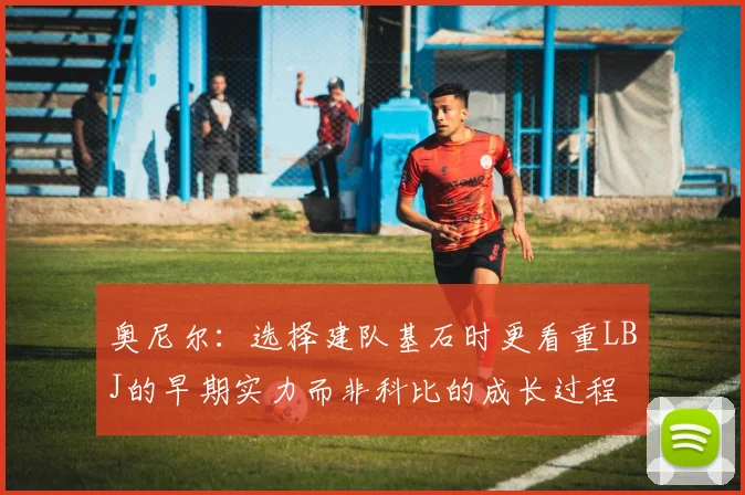 奥尼尔：选择建队基石时更看重LBJ的早期实力而非科比的成长过程