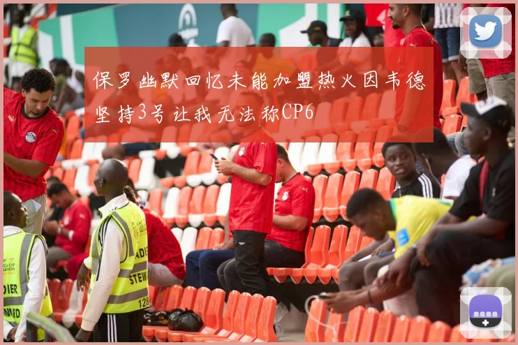 保罗幽默回忆未能加盟热火因韦德坚持3号让我无法称CP6