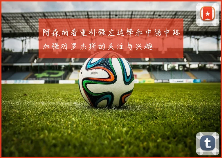 阿森纳着重补强左边锋和中场中路加强对罗杰斯的关注与兴趣